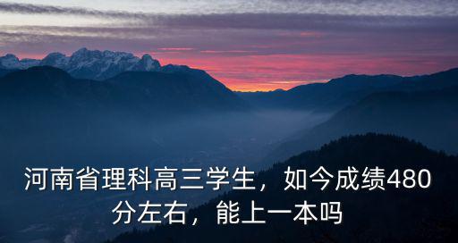 河南省理科高三學生，如今成績480分左右，能上一本嗎