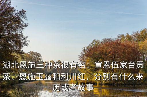 湖北恩施三種茶很有名：宣恩伍家臺(tái)貢茶、恩施玉露和利川紅，分別有什么來歷或者故事