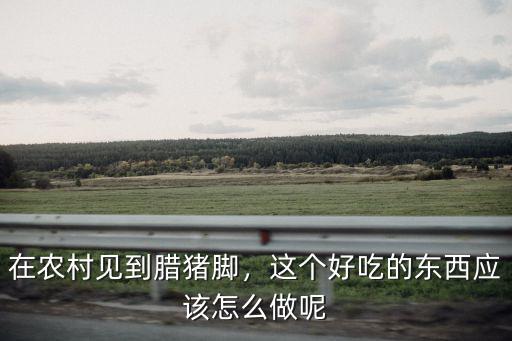 在農村見到臘豬腳，這個好吃的東西應該怎么做呢