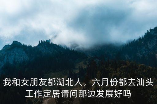 我和女朋友都湖北人，六月份都去汕頭工作定居請問那邊發展好嗎
