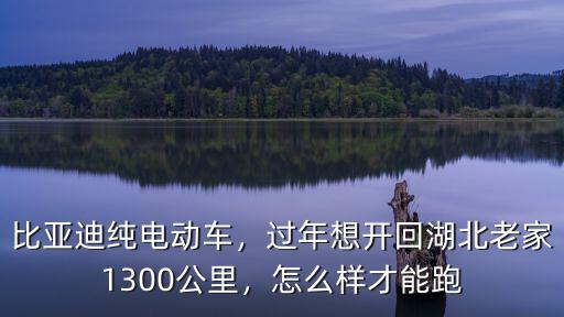 比亞迪純電動車，過年想開回湖北老家1300公里，怎么樣才能跑