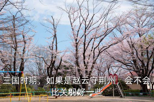 如果不是關羽守荊州會怎么樣,如果是趙云守荊州