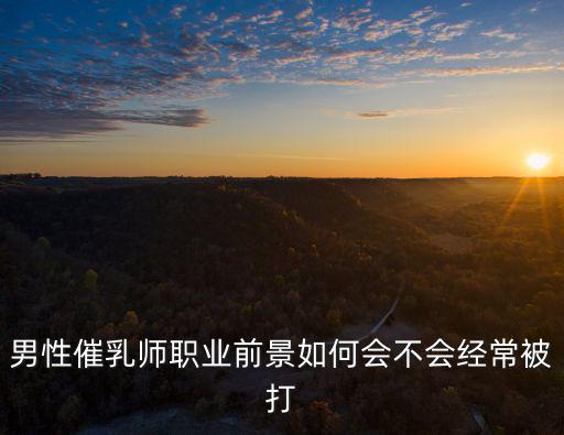 男性催乳師職業(yè)前景如何會(huì)不會(huì)經(jīng)常被打