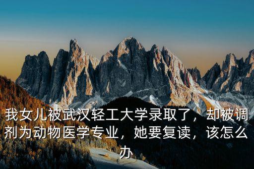 我女兒被武漢輕工大學錄取了，卻被調劑為動物醫(yī)學專業(yè)，她要復讀，該怎么辦