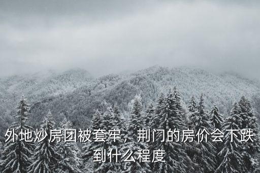 外地炒房團被套牢，荊門的房價會下跌到什么程度