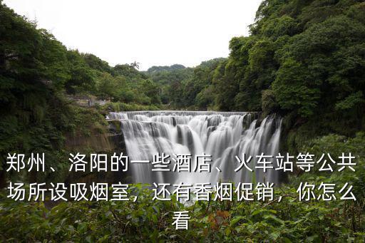 鄭州、洛陽的一些酒店、火車站等公共場所設吸煙室，還有香煙促銷，你怎么看