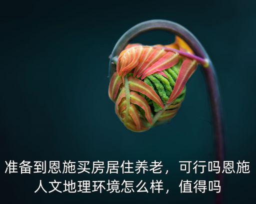 準(zhǔn)備到恩施買房居住養(yǎng)老，可行嗎恩施人文地理環(huán)境怎么樣，值得嗎
