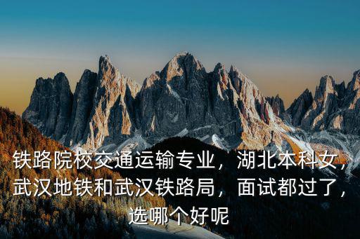 鐵路院校交通運輸專業，湖北本科女，武漢地鐵和武漢鐵路局，面試都過了，選哪個好呢