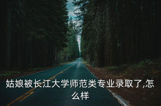 姑娘被長江大學師范類專業錄取了,怎么樣