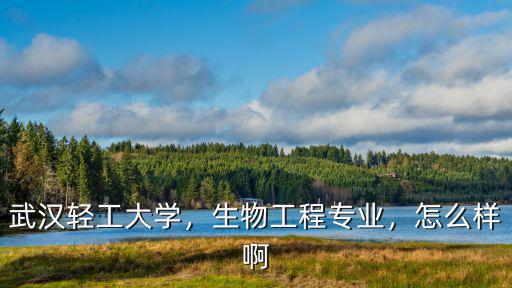 武漢輕工大學，生物工程專業，怎么樣啊