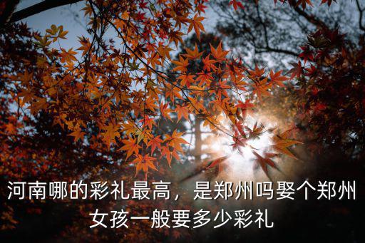 河南哪的彩禮最高，是鄭州嗎娶個鄭州女孩一般要多少彩禮