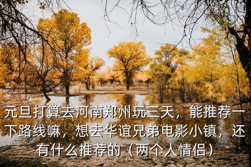 元旦打算去河南鄭州玩三天，能推薦一下路線嘛，想去華誼兄弟電影小鎮，還有什么推薦的（兩個人情侶）