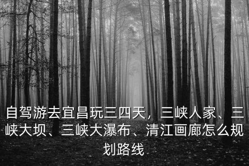 自駕游去宜昌玩三四天，三峽人家、三峽大壩、三峽大瀑布、清江畫廊怎么規劃路線