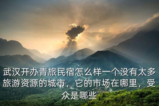 武漢開(kāi)辦青旅民宿怎么樣一個(gè)沒(méi)有太多旅游資源的城市，它的市場(chǎng)在哪里，受眾是哪些