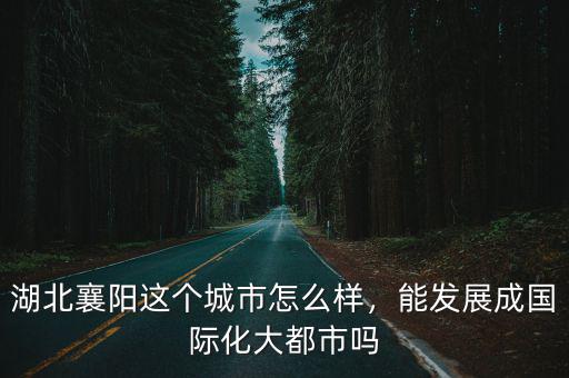 襄陽經濟在全國來說怎么樣,襄陽在全國知名度怎么樣