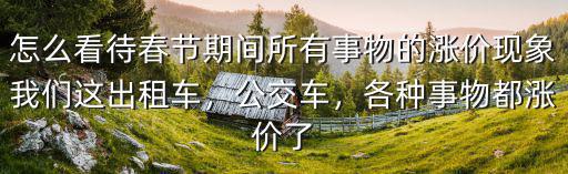 怎么看待春節期間所有事物的漲價現象我們這出租車，公交車，各種事物都漲價了