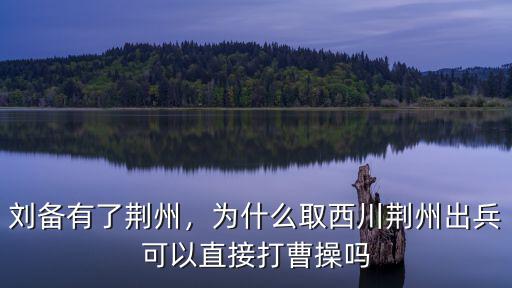 劉備有了荊州，為什么取西川荊州出兵可以直接打曹操嗎