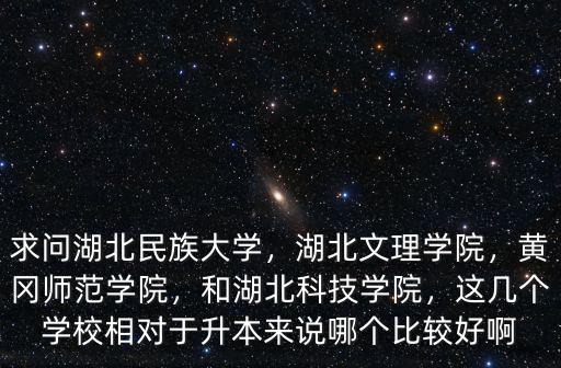 求問(wèn)湖北民族大學(xué)，湖北文理學(xué)院，黃岡師范學(xué)院，和湖北科技學(xué)院，這幾個(gè)學(xué)校相對(duì)于升本來(lái)說(shuō)哪個(gè)比較好啊