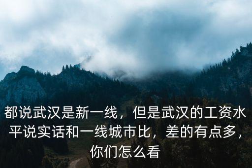 都說武漢是新一線，但是武漢的工資水平說實話和一線城市比，差的有點多，你們怎么看