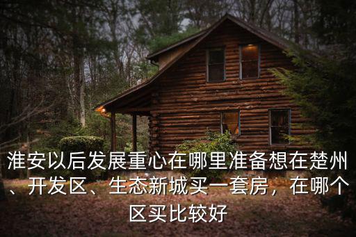 淮安以后發(fā)展重心在哪里準(zhǔn)備想在楚州、開發(fā)區(qū)、生態(tài)新城買一套房，在哪個區(qū)買比較好
