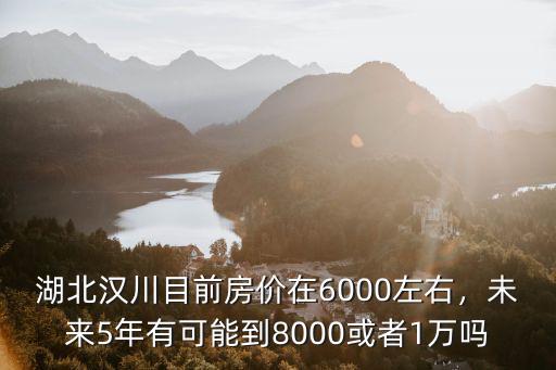 湖北漢川目前房價在6000左右，未來5年有可能到8000或者1萬嗎