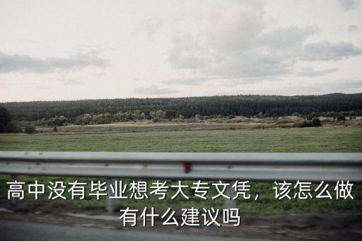 高中沒(méi)有畢業(yè)想考大專文憑，該怎么做有什么建議嗎