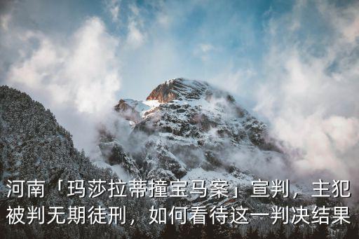 河南「瑪莎拉蒂撞寶馬案」宣判，主犯被判無(wú)期徒刑，如何看待這一判決結(jié)果