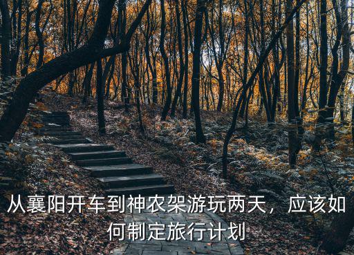 從襄陽開車到神農(nóng)架游玩兩天，應(yīng)該如何制定旅行計劃