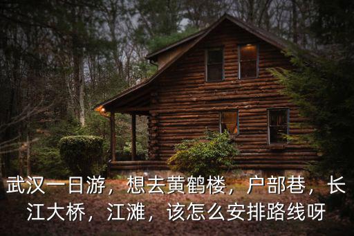武漢一日游，想去黃鶴樓，戶部巷，長江大橋，江灘，該怎么安排路線呀