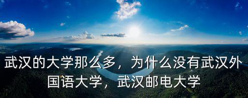 武漢的大學那么多，為什么沒有武漢外國語大學，武漢郵電大學