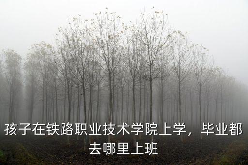孩子在鐵路職業技術學院上學，畢業都去哪里上班