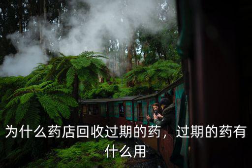 為什么藥店回收過期的藥，過期的藥有什么用
