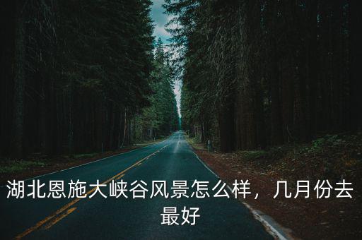 湖北恩施大峽谷風景怎么樣，幾月份去最好