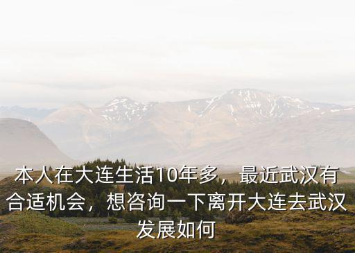 本人在大連生活10年多，最近武漢有合適機(jī)會(huì)，想咨詢一下離開(kāi)大連去武漢發(fā)展如何