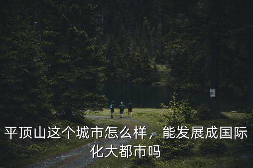 平頂山這個城市怎么樣，能發展成國際化大都市嗎