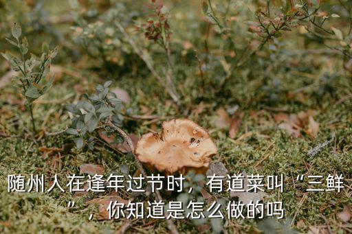 隨州人在逢年過節時，有道菜叫“三鮮”，你知道是怎么做的嗎