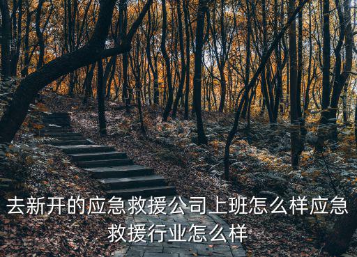 去新開的應急救援公司上班怎么樣應急救援行業怎么樣