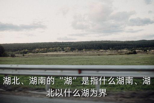 湖北、湖南的“湖”是指什么湖南、湖北以什么湖為界