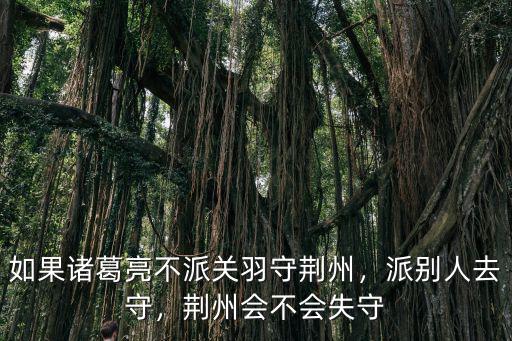 如果諸葛亮不派關羽守荊州，派別人去守，荊州會不會失守