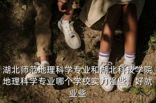 湖北師范地理科學專業和湖北科技學院地理科學專業哪個學校實力強些，好就業些