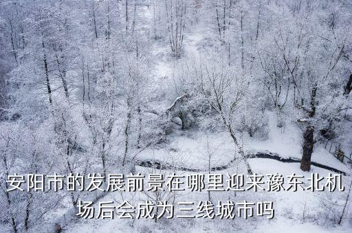 安陽市的發展前景在哪里迎來豫東北機場后會成為三線城市嗎