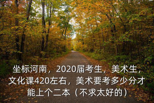 坐標河南，2020屆考生，美術生，文化課420左右，美術要考多少分才能上個二本（不求太好的）