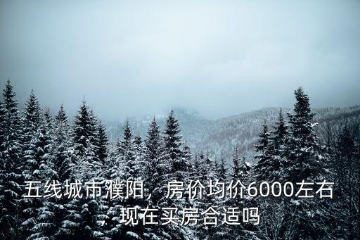 五線城市濮陽，房價均價6000左右，現在買房合適嗎