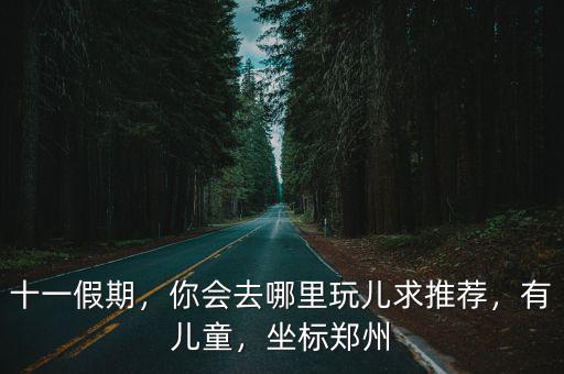 十一小長假去哪里玩好鄭州,你會去哪里玩兒