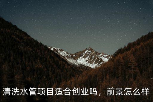 清洗水管項目適合創業嗎，前景怎么樣
