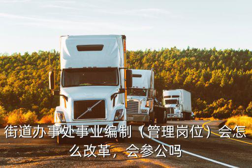 街道辦事處事業(yè)編制（管理崗位）會怎么改革，會參公嗎
