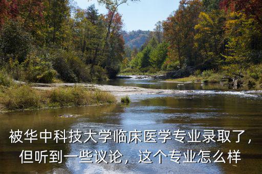 被華中科技大學(xué)臨床醫(yī)學(xué)專業(yè)錄取了，但聽到一些議論，這個專業(yè)怎么樣