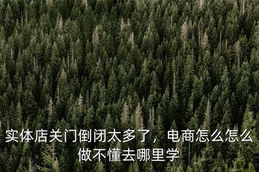 實(shí)體店關(guān)門倒閉太多了，電商怎么怎么做不懂去哪里學(xué)