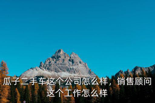 鄭州瓜子二手車工資待遇怎么樣啊,瓜子二手車這個公司怎么樣
