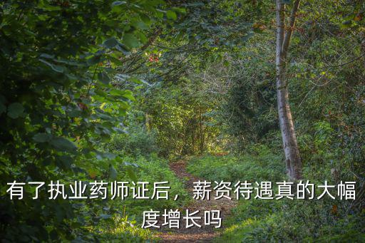 有了執(zhí)業(yè)藥師證后，薪資待遇真的大幅度增長嗎
